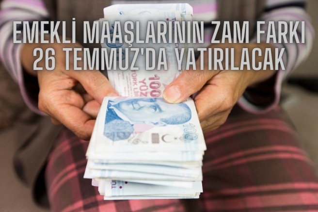 EMEKLİ MAAŞLARININ ZAM FARKI 26 TEMMUZ'DA YATIRILACAK