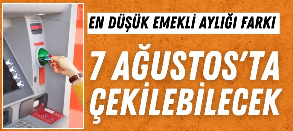 EN DÜŞÜK EMEKLİ AYLIĞI FARKI 7 AĞUSTOS'TA ÇEKİLEBİLECEK