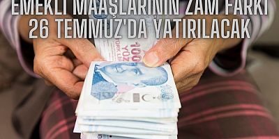 EMEKLİ MAAŞLARININ ZAM FARKI 26 TEMMUZ'DA YATIRILACAK